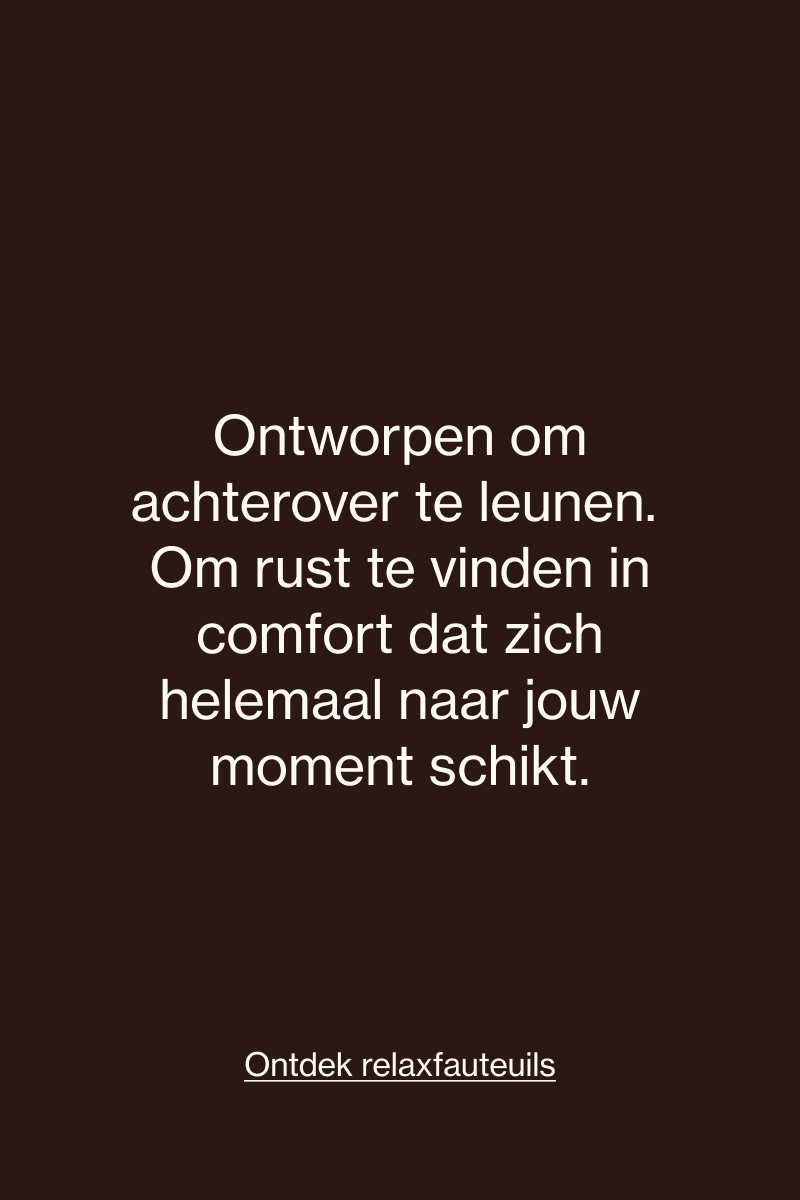 Relaxfauteuils ontworpen om achterover te leunen en rust te vinden in comfort dat zich aanpast aan jouw moment.