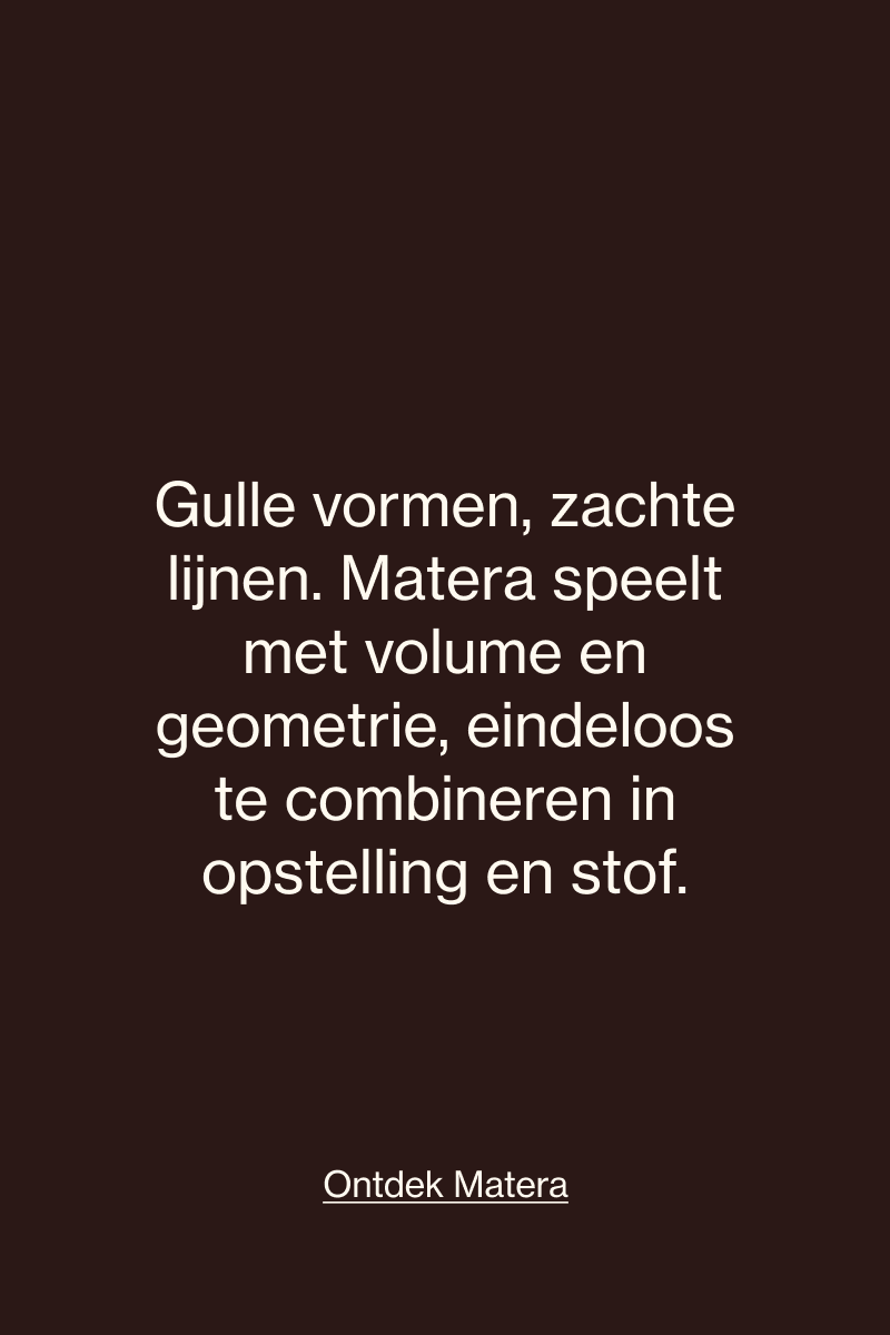Matera combineert gulle vormen en zachte lijnen met speelse volumes en geometrie, in verschillende opstellingen en stoffen.