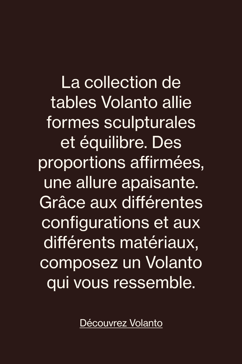 Collection de tables Volanto aux formes sculpturales, aux proportions équilibrées et disponible en plusieurs configurations et matériaux.